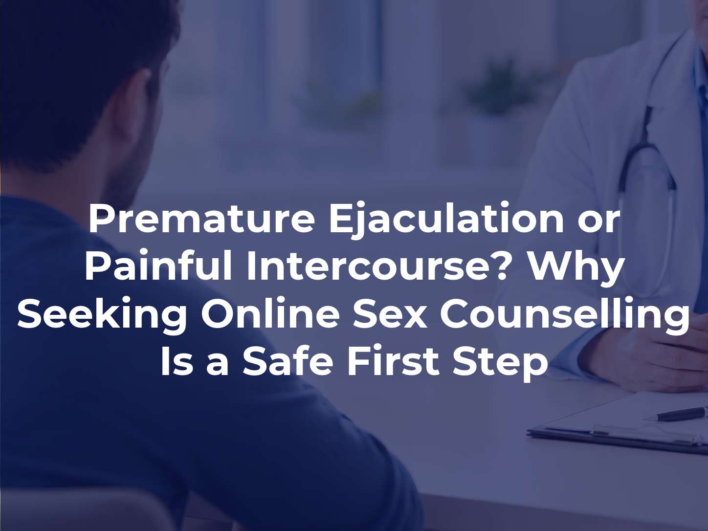Premature Ejaculation or Painful Intercourse? Why Seeking Online Sex Counselling Is a Safe First Step